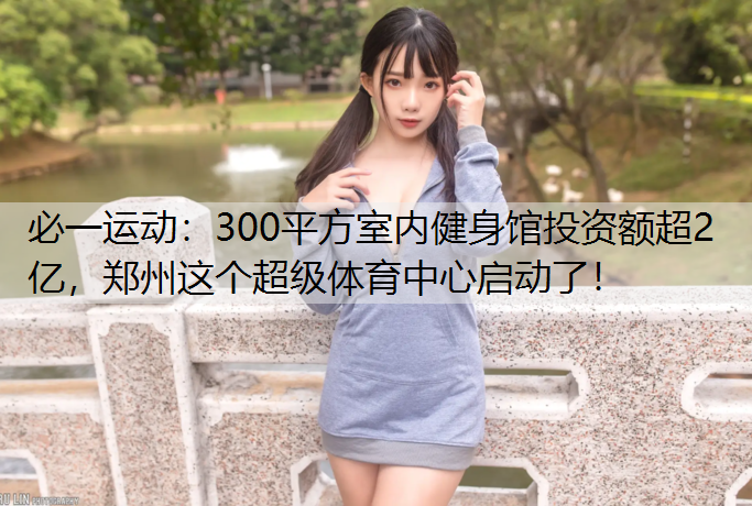 300平方室内健身馆投资额超2亿，郑州这个超级体育中心启动了！